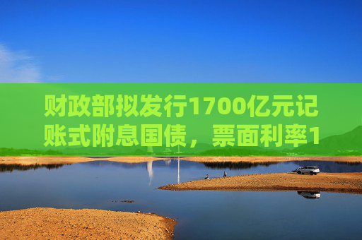 财政部拟发行1700亿元记账式附息国债，票面利率1.43％