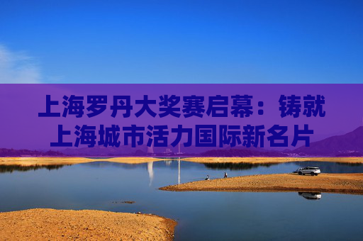 上海罗丹大奖赛启幕:铸就上海城市活力国际新名片
