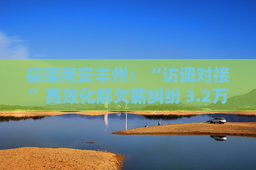 福建南安丰州：“访调对接”高效化解欠薪纠纷 3.2万元工资三日到位