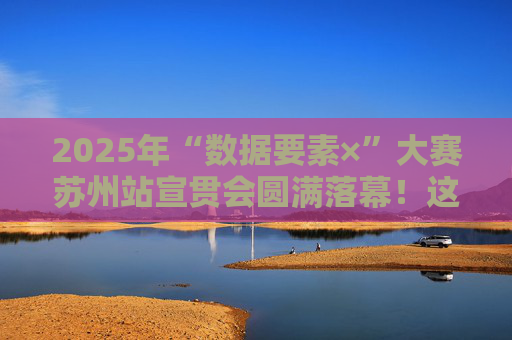 2025年“数据要素×”大赛苏州站宣贯会圆满落幕！这些干货不容错过