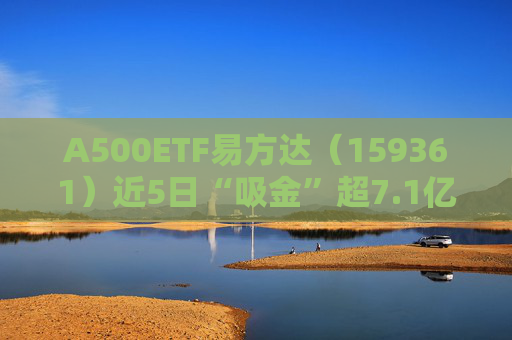 A500ETF易方达（159361）近5日“吸金”超7.1亿；时隔十年，两市融资余额再破2万亿