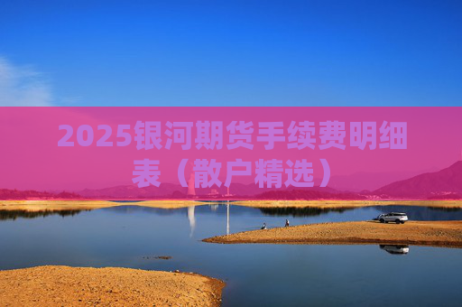 2025银河期货手续费明细表（散户精选）