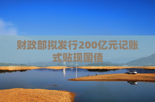 财政部拟发行200亿元记账式贴现国债