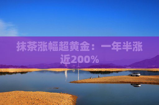 抹茶涨幅超黄金：一年半涨近200%