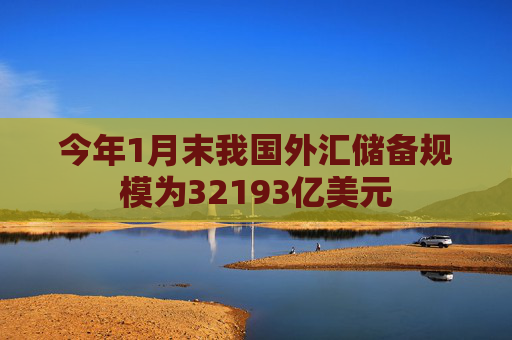 今年1月末我国外汇储备规模为32193亿美元