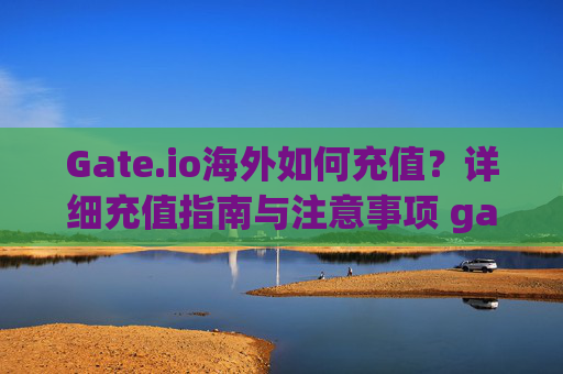 Gate.io海外如何充值？详细充值指南与注意事项 gate.io海外如何充值