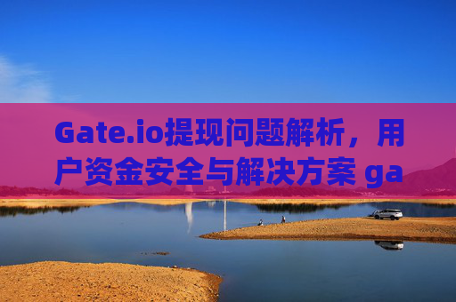 Gate.io提现问题解析，用户资金安全与解决方案 gate.io不能体现