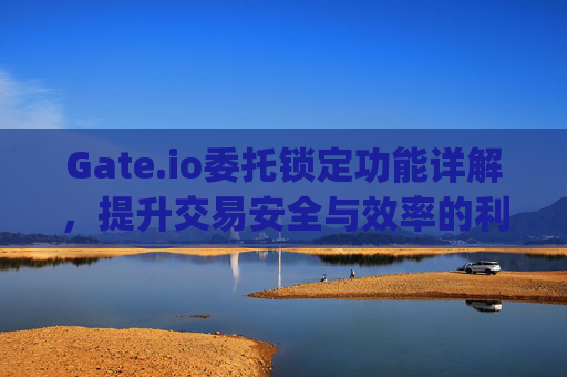 Gate.io委托锁定功能详解，提升交易安全与效率的利器 gate.io委托锁定