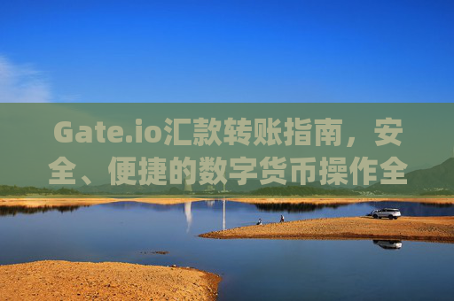 Gate.io汇款转账指南，安全、便捷的数字货币操作全解析 gate.io汇款转账