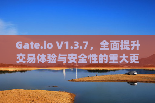 Gate.io V1.3.7，全面提升交易体验与安全性的重大更新 gate.iov1.3.7