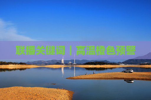 联播关键词｜高温橙色预警