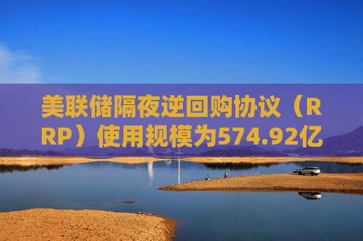 美联储隔夜逆回购协议（RRP）使用规模为574.92亿美元