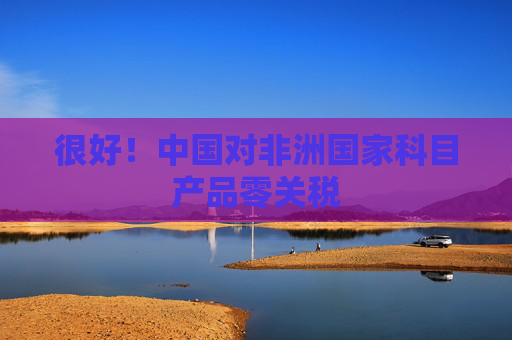 很好！中国对非洲国家科目产品零关税