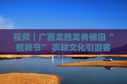 视频｜广西龙胜龙脊梯田“梳秧节” 农耕文化引游客