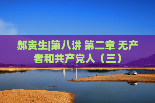郝贵生|第八讲 第二章 无产者和共产党人（三）