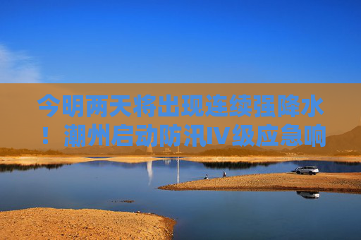 今明两天将出现连续强降水！潮州启动防汛Ⅳ级应急响应