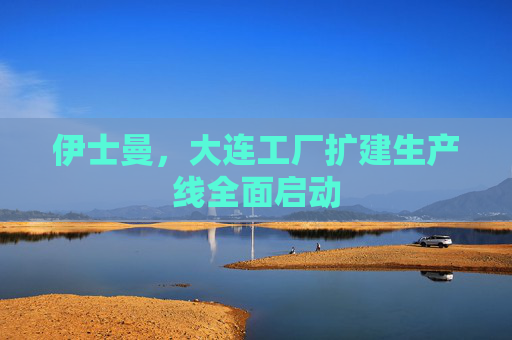伊士曼，大连工厂扩建生产线全面启动