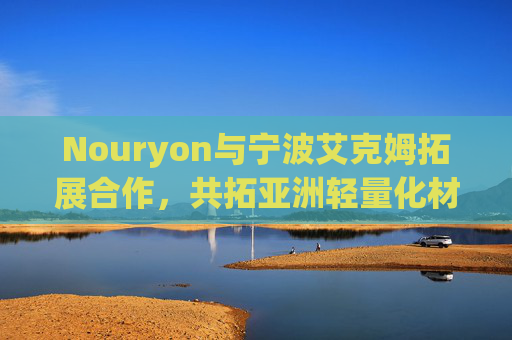 Nouryon与宁波艾克姆拓展合作，共拓亚洲轻量化材料市场