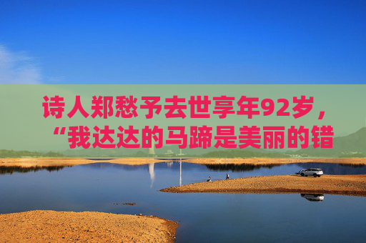 诗人郑愁予去世享年92岁，“我达达的马蹄是美丽的错误”