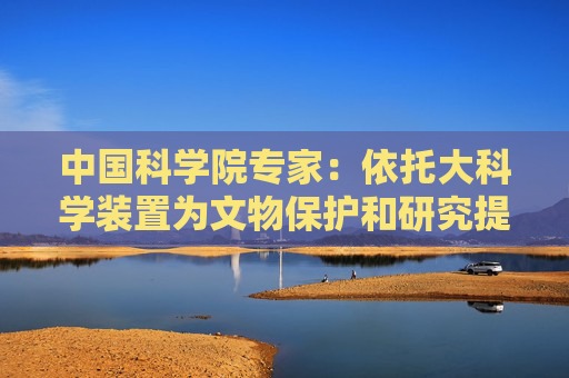 中国科学院专家：依托大科学装置为文物保护和研究提供先进手段