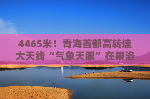 4465米！青海首部高转速大天线“气象天眼”在果洛州完成吊装