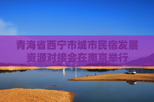 青海省西宁市城市民宿发展资源对接会在南京举行