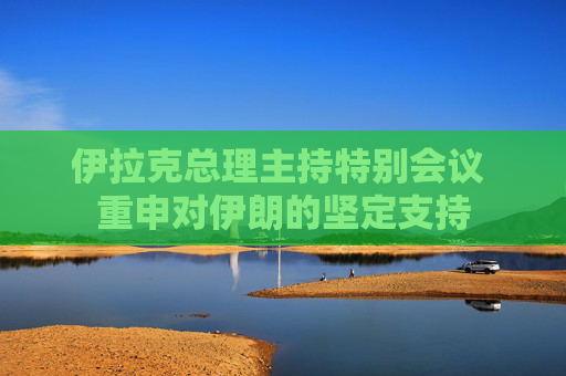 伊拉克总理主持特别会议 重申对伊朗的坚定支持