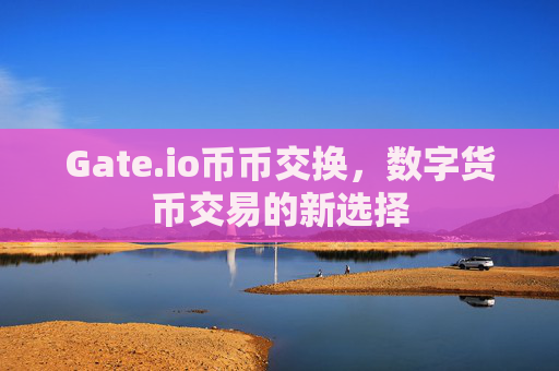 Gate.io币币交换，数字货币交易的新选择