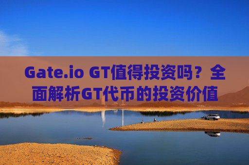 Gate.io GT值得投资吗？全面解析GT代币的投资价值 gate.ioGT值得投资吗
