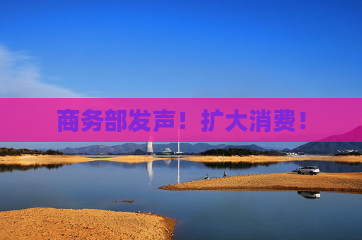 商务部发声！扩大消费！