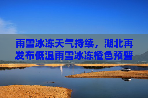 雨雪冰冻天气持续，湖北再发布低温雨雪冰冻橙色预警