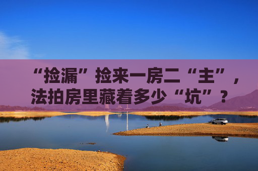 “捡漏”捡来一房二“主”，法拍房里藏着多少“坑”？