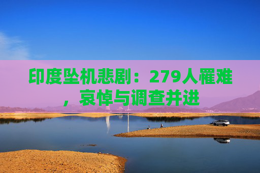 印度坠机悲剧：279人罹难，哀悼与调查并进
