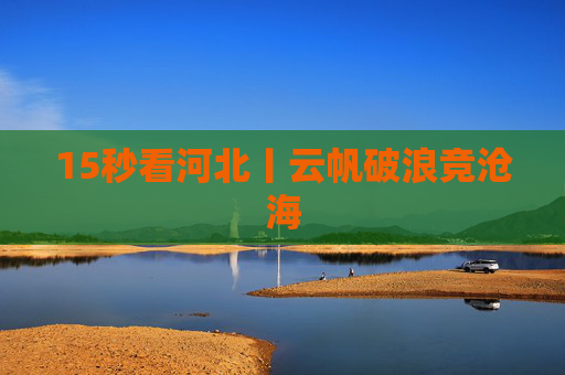 15秒看河北丨云帆破浪竞沧海