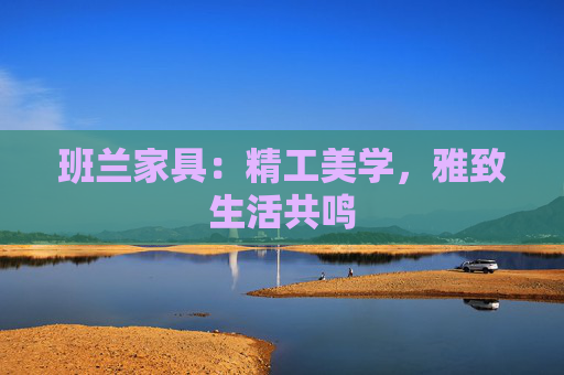 班兰家具：精工美学，雅致生活共鸣