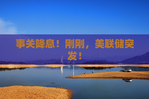 事关降息！刚刚，美联储突发！