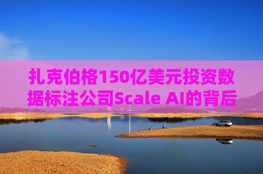 扎克伯格150亿美元投资数据标注公司Scale AI的背后原因