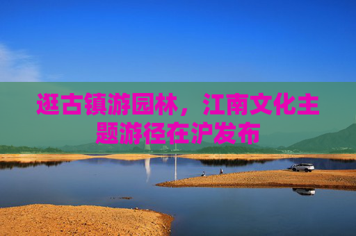 逛古镇游园林，江南文化主题游径在沪发布
