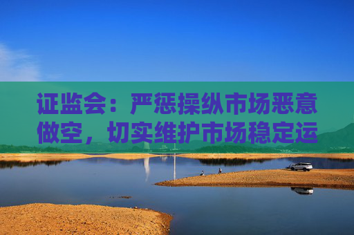 证监会：严惩操纵市场恶意做空，切实维护市场稳定运行
