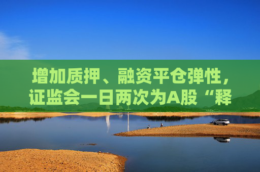 增加质押、融资平仓弹性，证监会一日两次为A股“释压”