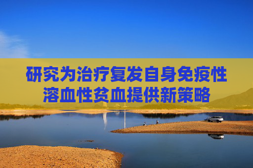 研究为治疗复发自身免疫性溶血性贫血提供新策略