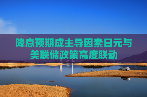 降息预期成主导因素日元与美联储政策高度联动