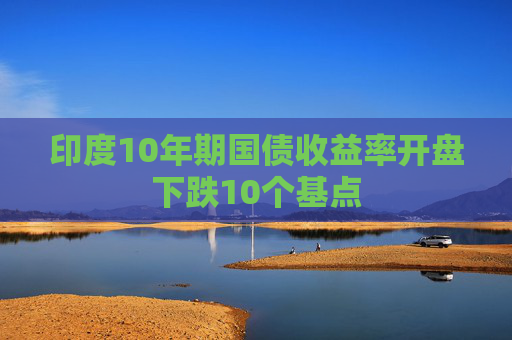 印度10年期国债收益率开盘下跌10个基点