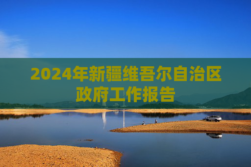 2024年新疆维吾尔自治区政府工作报告