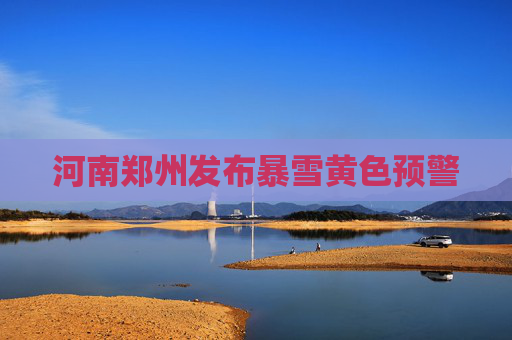 河南郑州发布暴雪黄色预警