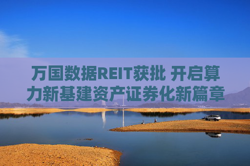 万国数据REIT获批 开启算力新基建资产证券化新篇章