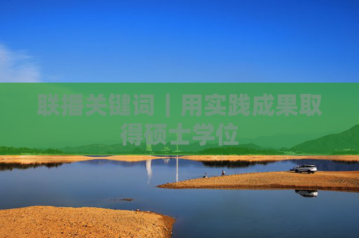 联播关键词｜用实践成果取得硕士学位