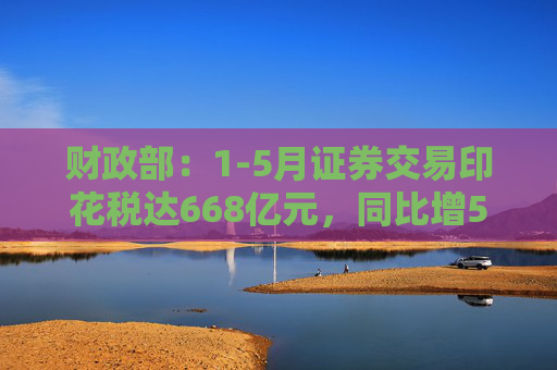财政部：1-5月证券交易印花税达668亿元，同比增52.4%