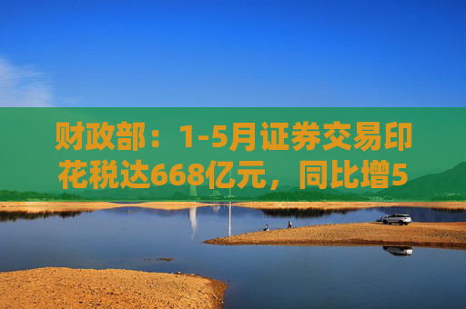 财政部：1-5月证券交易印花税达668亿元，同比增52.4%