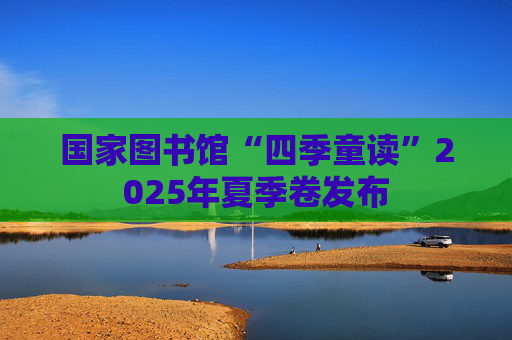 国家图书馆“四季童读”2025年夏季卷发布